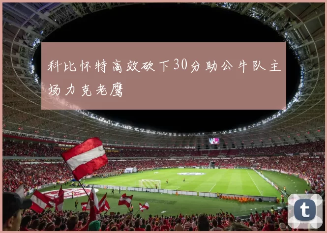 科比怀特高效砍下30分助公牛队主场力克老鹰